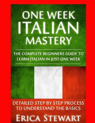 Italian One Week Italian Mastery: : The Complete Beginner's Guide to Learning Italian in Just 1 Week! Detailed Step by Step Process to Understand the Basics.Vocabulary Word List Italy Phrasebook)