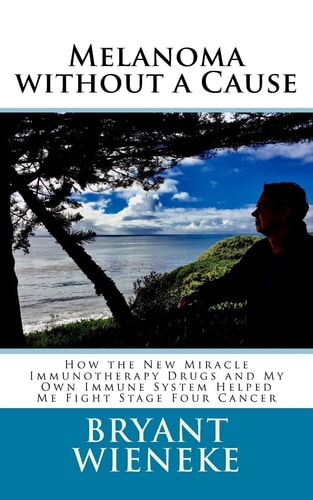 Melanoma Without a Cause How the New Miracle Immunotherapy Drugs and My Own Immune System Helped Me Fight Stage Four Cancer
