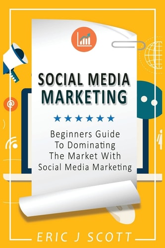 Social Media Marketing A Beginner's Guide To Dominating The Market With Social Media Marketing