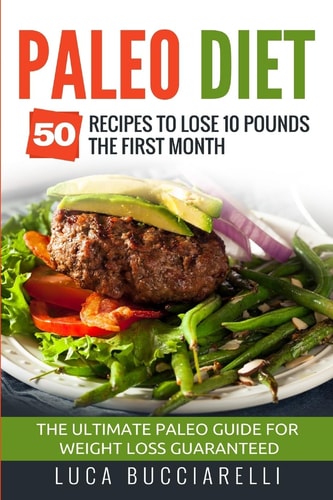 Paleo Diet 50 Recipes to Lose 10 Pounds the First Month - The Ultimate Paleo Meal Plan for Weight Loss Guaranteed
