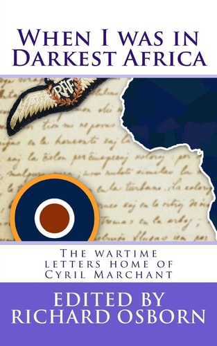 When I Was in Darkest Africa The Wartime Letters Home of Cyril Marchant