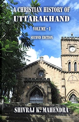 A Christian History of Uttarakhand, Vol. I (Second Edition) Origins and Identities of Christianity in Uttarakhand