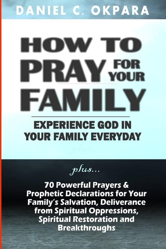 How to Pray for Your Family Plus: 70 Powerful Prayers & Prophetic Declarations for Your Family's Salvation, Deliverance from Spiritual Oppression, Spiritual Restauration and Breakthroughs