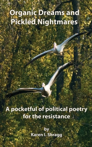 Organic Dreams and Pickled Nightmares A Pocketful of Political Poems for the Resistance