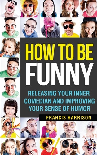How to Be Funny Releasing Your Inner Comedian and Developing Your Sense of Humor