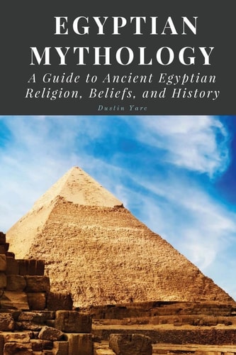 Egyptian Mythology A Guide to Ancient Egyptian Religion, Beliefs, and History