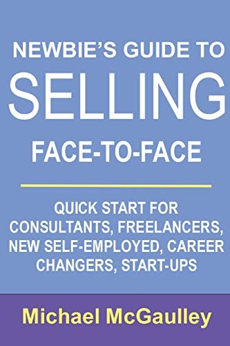 Newbie's Guide to Selling Face-To-Face Quick Start for Consultants, Freelancers, New Self-Employed, Career Changers, Start-Ups