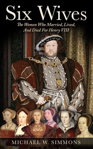 Six Wives The Women Who Married, Lived, And Died For Henry VIII
