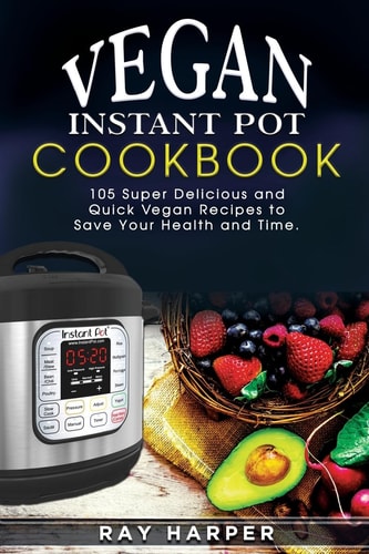The Vegan Instant Pot Cookbook Plant Based Recipes, Fast, Easy, Delicious Instant Pot Recipes