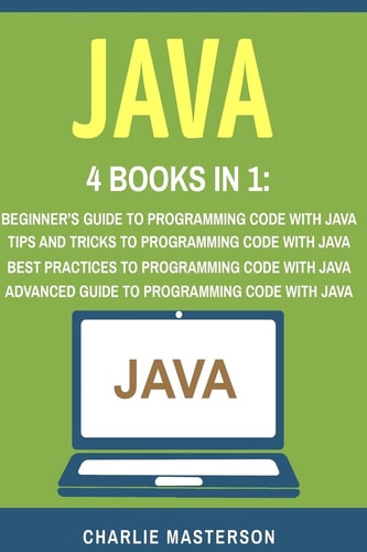 Java 4 Books in 1: Beginner's Guide + Tips and Tricks + Best Practices + Advanced Guide to Programming Code with Java