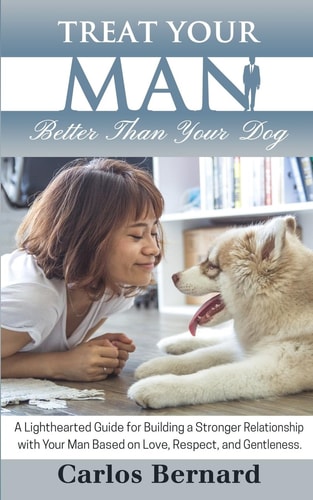 Treat Your Man Better Than Your Dog A Lighthearted Guide for Building a Stronger Relationship with Your Man Based on Love, Respect and Gentleness