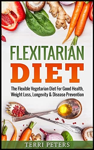 Flexitarian Diet The Flexible Vegetarian Diet for Good Health, Weight Loss, Longevity and Disease Prevention
