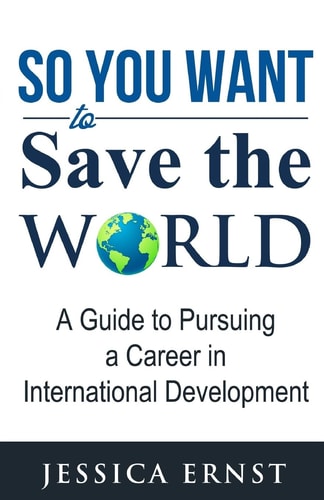 So You Want to Save the World A Guide to Pursuing a Career in International D