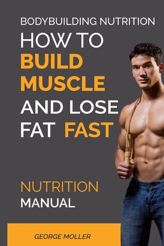 Bodybuilding Nutrition How To Build Muscle And Lose Fat Fast: Nutrition Manual