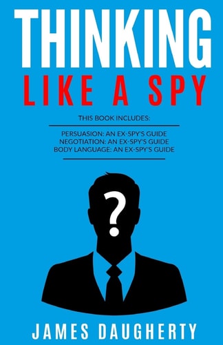Thinking Like a Spy: 3 Manuscripts - Persuasion an Ex-Spy's Guide, Negotiation an Ex-Spy's Guide, Body Language an Ex-Spy's Guide