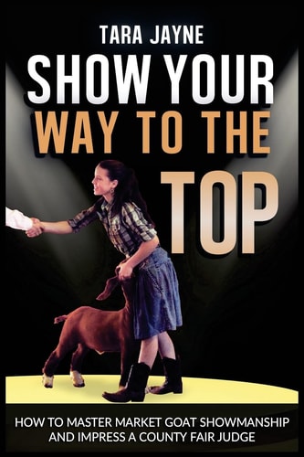 Show Your Way to the Top How to Master Market Goat Showmanship and Impress a County Fair Judge