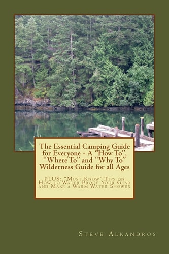 The Essential Camping Guide for Everyone - The "How To", "Where To" and "Why To" Wilderness Guide for All Ages PLUS: "Must Know" Tips on How to Water Proof Your Gear and Make a Warm Water Shower