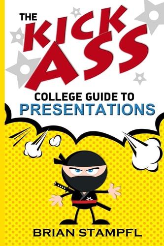 The Kick Ass College Guide to Presentations Create Awesome Presentations, Speak Like a Pro, Rule the World