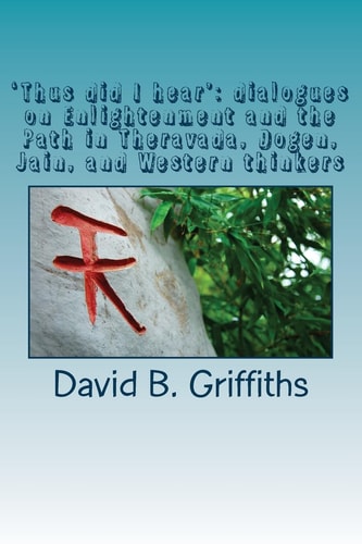 'Thus Did I Hear' Dialogues on Enlightenment and the Path in Theravada, Dogen, Jain, and Western Thinkers.
