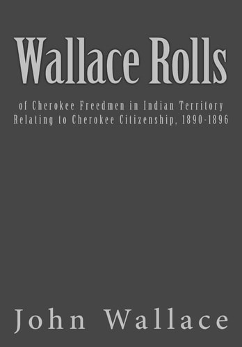 Wallace Rolls Of Cherokee Freedmen in Indian Territory: Relating to Cherokee Citizenship, 1890-1896