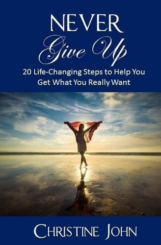 Never Give Up 20 Life-Changing Steps to Help You Get What You Really Want