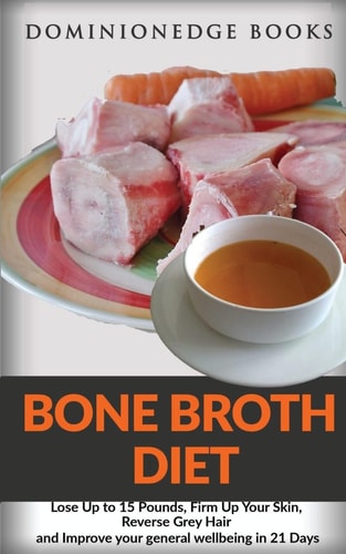 Bone Broth Diet Lose Up to 15 Pounds, Firm Up Your Skin, Reverse Grey Hair and Improve Your General Wellbeing in 21 Days