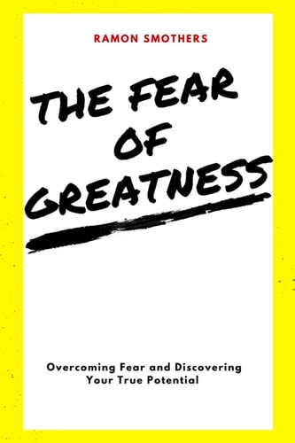 The Fear of Greatness Overcoming Fear and Discovering Your True Potential