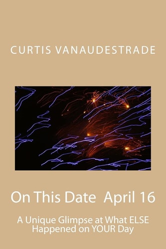 On This Date April 16 A Unique Glimpse at What ELSE Happened on YOUR Day