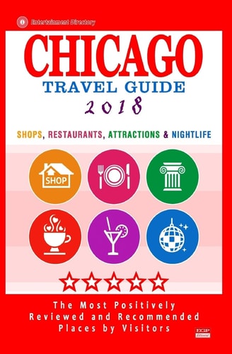 Chicago Travel Guide 2018 Shops, Restaurants, Attractions, Entertainment and Nightlife in Chicago, Illinois (City Travel Guide 2018)