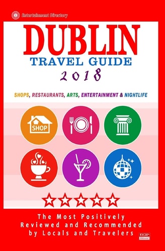 Dublin Travel Guide 2018 Shops, Restaurants, Arts, Entertainment and Nightlife in Dublin, Ireland (City Travel Guide 2018)