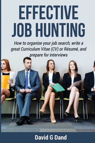 Effective Job Hunting How to Organise Your Job Search, Write a Great Curriculum Vitae (CV) Or Résumé, and Prepare for Interview