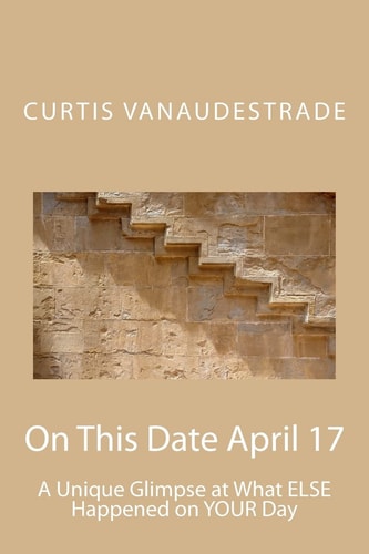 On This Date April 17 A Unique Glimpse at What ELSE Happened on YOUR Day