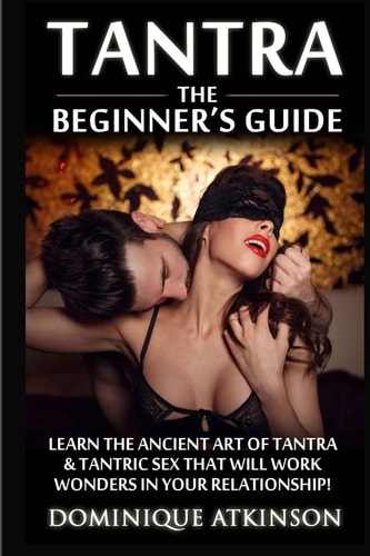 Tantra: the Beginner's Guide Learn the Ancient Art of Tantra and That Will Work Wonders in Your Relationship! Discover the Secrets of Tantra and Tantric Sex in This Amazing Book