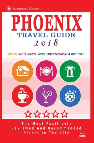 Phoenix Travel Guide 2018 Shops, Restaurants, Arts, Entertainment and Nightlife in Phoenix, Arizona (City Travel Guide 2018)