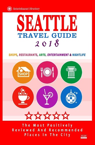 Seattle Travel Guide 2018 Shops, Restaurants, Arts, Entertainment and Nightlife in Seattle, Washington (City Travel Guide 2018)
