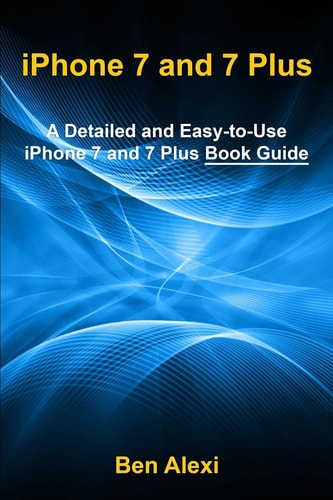 IPhone 7 and 7 Plus A Detailed and Easy-To-Use IPhone 7 and 7 Plus Book Guide