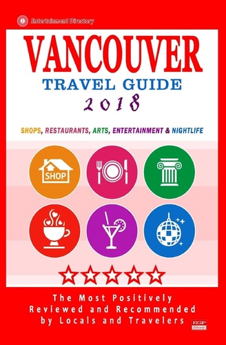 Vancouver Travel Guide 2018 Shops, Restaurants, Arts, Entertainment and Nightlife in Vancouver, Canada (City Travel Guide 2018)