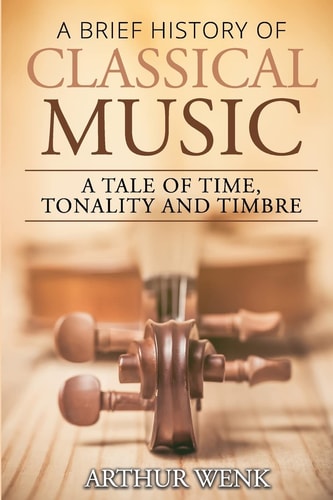 A Brief History of Classical Music A Tale of Time, Tonality and Timbre