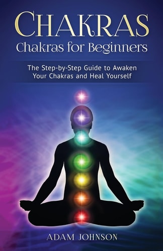 Chakras Chakras for Beginners - the Step-By-Step Guide to Awaken Your Chakras and Heal Yourself