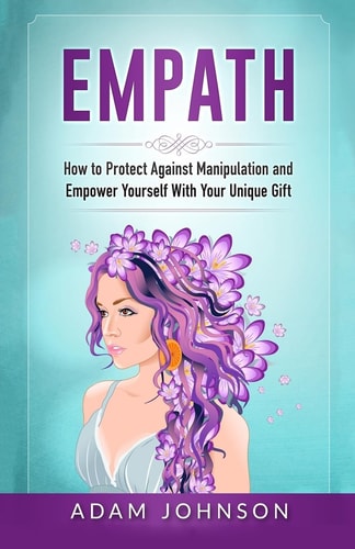 Empath How to Protect Against Manipulation and Empower Yourself with Your Unique Gift