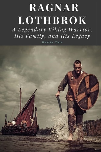 Ragnar Lothbrok A Legendary Viking Warrior, His Family, and His Legacy