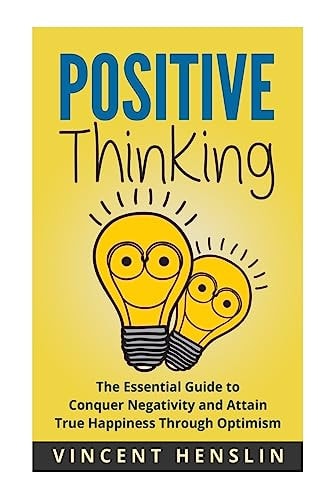 Positive Thinking The Essential Guide to Conquer Negativity and Attain True Hap