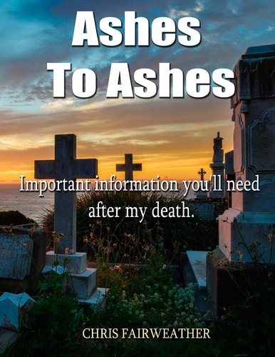 Ashes to Ashes Important Information You'll Need After My Death