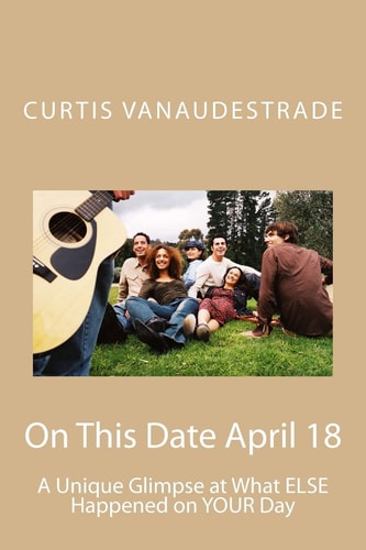 On This Date April 18 A Unique Glimpse at What ELSE Happened on YOUR Day