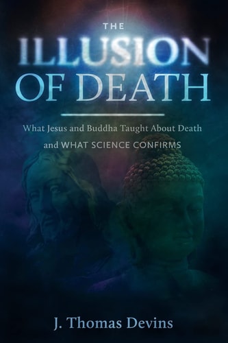The Illusion of Death What Jesus and Buddha Taught About Death and WHAT SCIENCE CONFIRMS