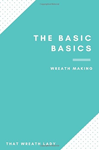 The Basic Basics Wreath Making An Introduction to the Wonderful World of Wreath Making