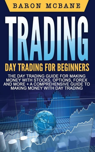 Trading Day Trading: for Beginners: The Day Trading Guide for Making Money with Stocks, Options, Forex and More + A Comprehensive Guide to Making Money with Day Trading