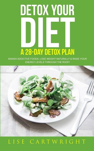 Detox Your Diet Banish Addictive Foods, Lose Weight Naturally and Raise Your Energy Levels Through the Roof!