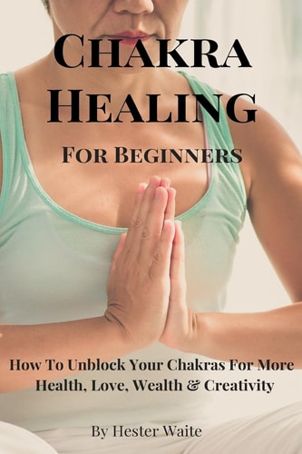 Chakra Healing for Beginners How to Unblock Your Chakras for More Health, Love, Wealth and Creativity