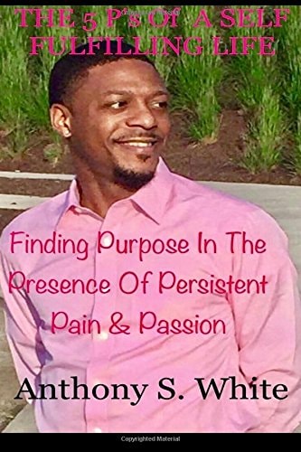 The 5 P's of LIVING a SELF FULFILLING LIFE Finding Purpose in the Presence of Persistent Pain and Passion